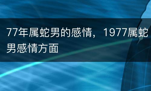 77年属蛇男的感情，1977属蛇男感情方面