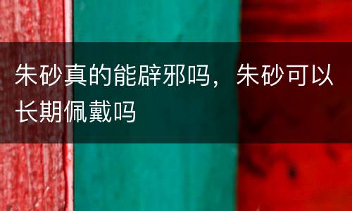 朱砂真的能辟邪吗，朱砂可以长期佩戴吗