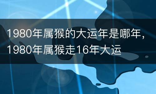 1980年属猴的大运年是哪年，1980年属猴走16年大运