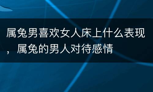 属兔男喜欢女人床上什么表现，属兔的男人对待感情