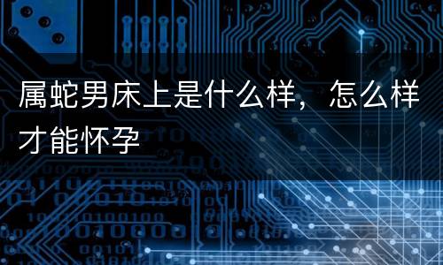 属蛇男床上是什么样，怎么样才能怀孕