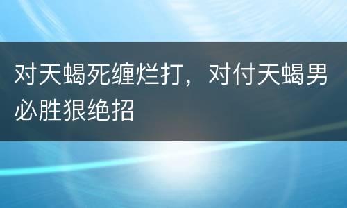 对天蝎死缠烂打，对付天蝎男必胜狠绝招