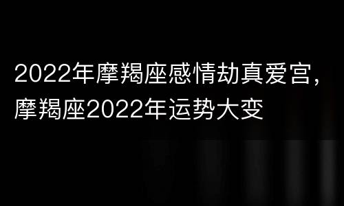2022年摩羯座感情劫真爱宫，摩羯座2022年运势大变