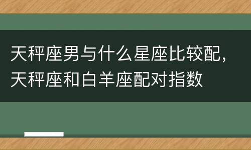 天秤座男与什么星座比较配，天秤座和白羊座配对指数