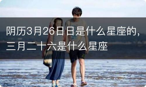 阴历3月26日日是什么星座的，三月二十六是什么星座