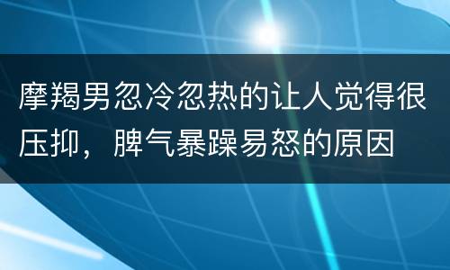 摩羯男忽冷忽热的让人觉得很压抑，脾气暴躁易怒的原因