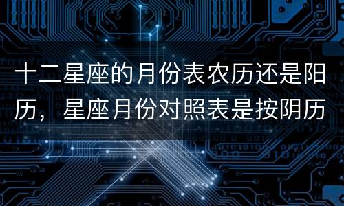 十二星座的月份表农历还是阳历，星座月份对照表是按阴历还是阳历