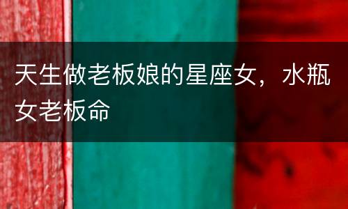 天生做老板娘的星座女，水瓶女老板命