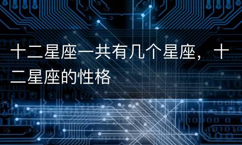 十二星座一共有几个星座，十二星座的性格