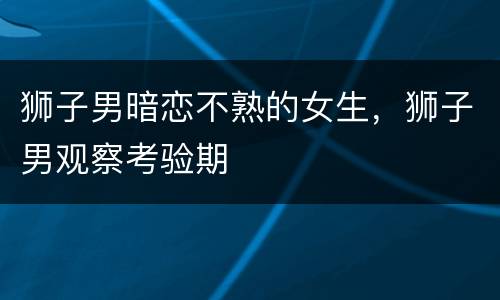 狮子男暗恋不熟的女生，狮子男观察考验期