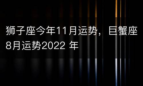 狮子座今年11月运势，巨蟹座8月运势2022 年
