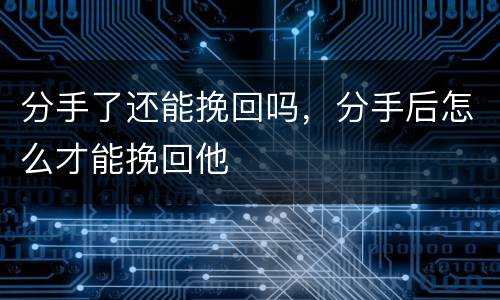 分手了还能挽回吗，分手后怎么才能挽回他