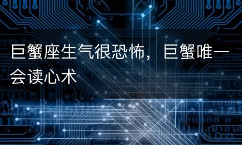 巨蟹座生气很恐怖，巨蟹唯一会读心术