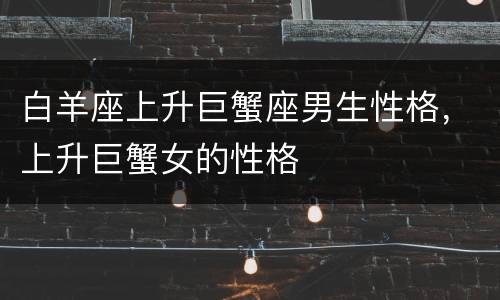 白羊座上升巨蟹座男生性格，上升巨蟹女的性格