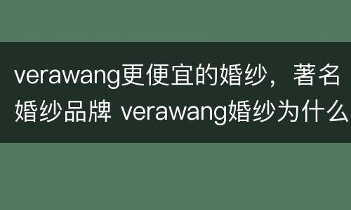 verawang更便宜的婚纱，著名婚纱品牌 verawang婚纱为什么那么贵