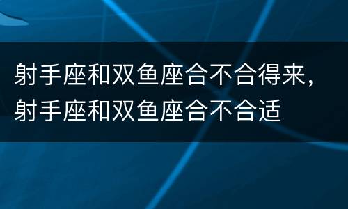 射手座和双鱼座合不合得来，射手座和双鱼座合不合适