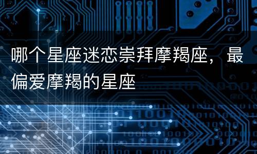 哪个星座迷恋崇拜摩羯座，最偏爱摩羯的星座