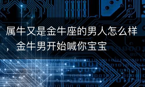 属牛又是金牛座的男人怎么样，金牛男开始喊你宝宝