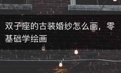 双子座的古装婚纱怎么画，零基础学绘画