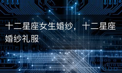 十二星座女生婚纱，十二星座婚纱礼服