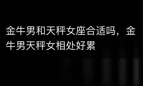 金牛男和天秤女座合适吗，金牛男天秤女相处好累