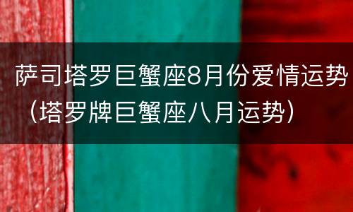 萨司塔罗巨蟹座8月份爱情运势（塔罗牌巨蟹座八月运势）
