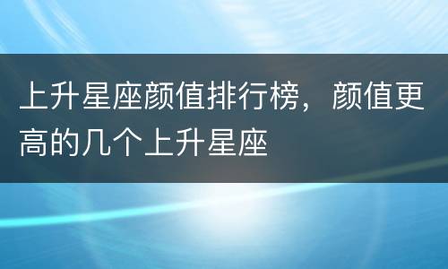 上升星座颜值排行榜，颜值更高的几个上升星座