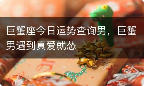 巨蟹座今日运势查询男，巨蟹男遇到真爱就怂