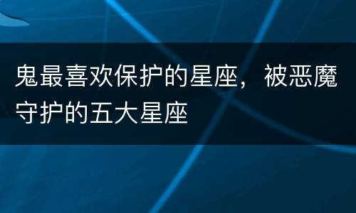 鬼最喜欢保护的星座，被恶魔守护的五大星座