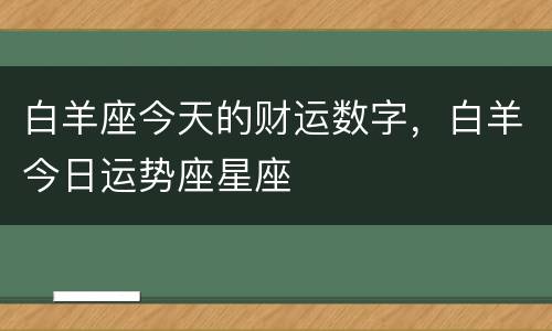 白羊座今天的财运数字，白羊今日运势座星座
