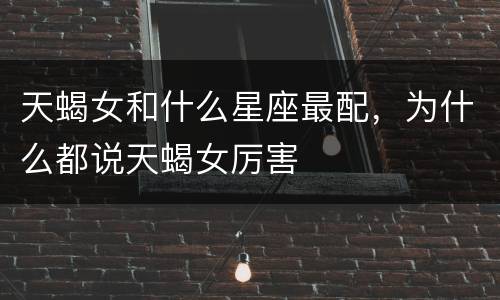 天蝎女和什么星座最配，为什么都说天蝎女厉害