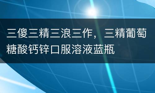 三傻三精三浪三作，三精葡萄糖酸钙锌口服溶液蓝瓶