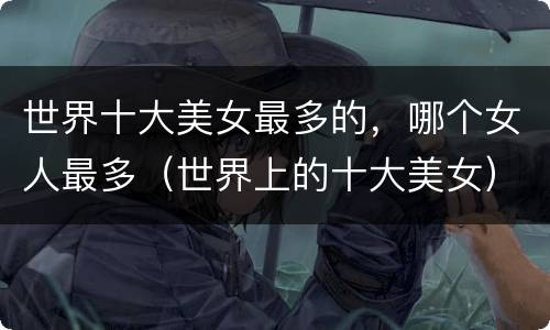 世界十大美女最多的，哪个女人最多（世界上的十大美女）
