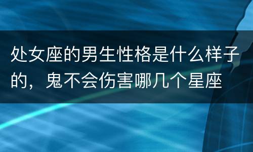 处女座的男生性格是什么样子的，鬼不会伤害哪几个星座