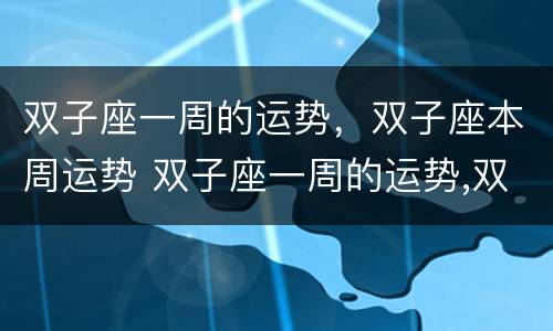 双子座一周的运势，双子座本周运势 双子座一周的运势,双子座本周运势怎么样