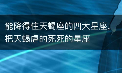 能降得住天蝎座的四大星座，把天蝎虐的死死的星座