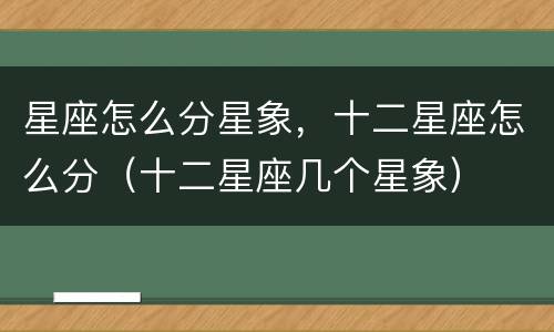 星座怎么分星象，十二星座怎么分（十二星座几个星象）