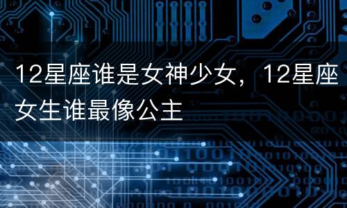 12星座谁是女神少女，12星座女生谁最像公主