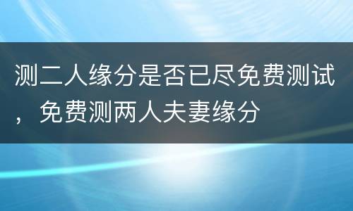 测二人缘分是否已尽免费测试，免费测两人夫妻缘分