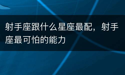 射手座跟什么星座最配，射手座最可怕的能力