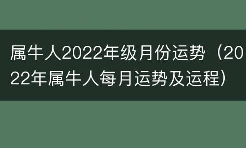 属牛人2022年级月份运势（2022年属牛人每月运势及运程）
