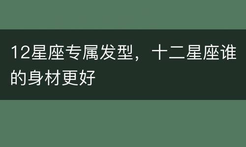 12星座专属发型，十二星座谁的身材更好