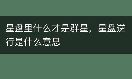 星盘里什么才是群星，星盘逆行是什么意思