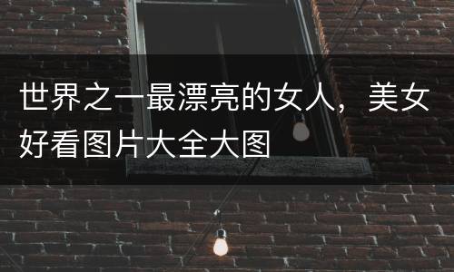 世界之一最漂亮的女人，美女好看图片大全大图