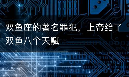 双鱼座的著名罪犯，上帝给了双鱼八个天赋