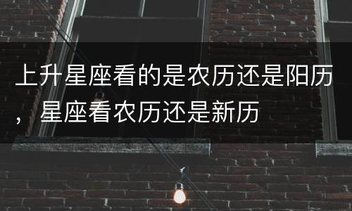 上升星座看的是农历还是阳历，星座看农历还是新历