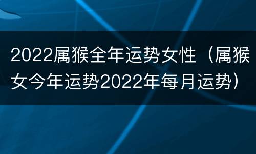 2022属猴全年运势女性（属猴女今年运势2022年每月运势）
