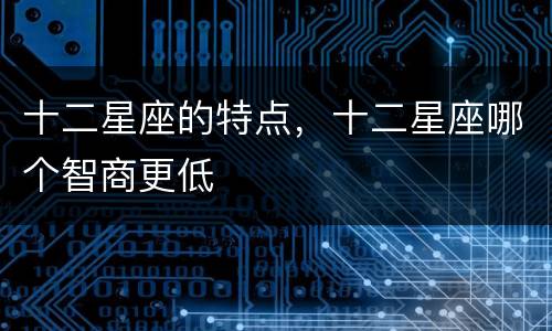 十二星座的特点，十二星座哪个智商更低