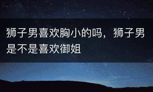 狮子男喜欢胸小的吗，狮子男是不是喜欢御姐