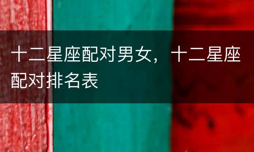 十二星座配对男女，十二星座配对排名表